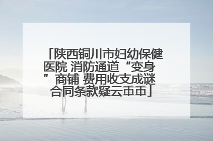 陕西铜川市妇幼保健医院 消防通道“变身”商铺 费用收支成谜 合同条款疑云重重